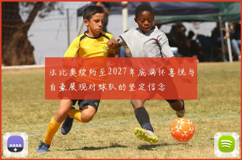 法比奥续约至2027年底满怀喜悦与自豪展现对球队的坚定信念