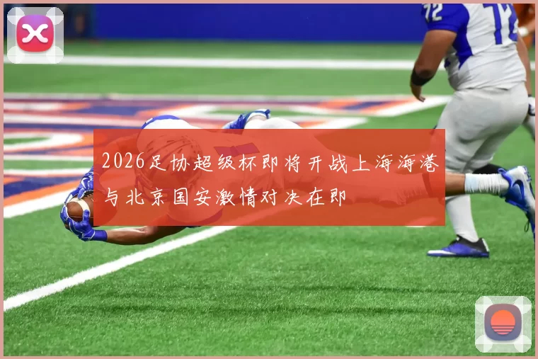 2026足协超级杯即将开战上海海港与北京国安激情对决在即