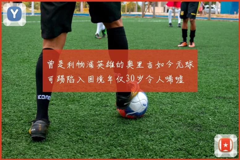 曾是利物浦英雄的奥里吉如今无球可踢陷入困境年仅30岁令人唏嘘
