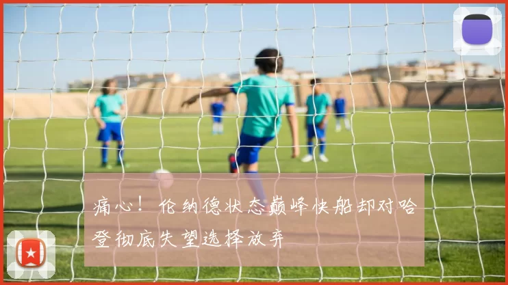 痛心！伦纳德状态巅峰快船却对哈登彻底失望选择放弃