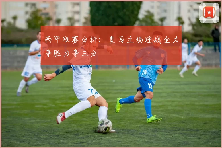 西甲联赛分析：皇马主场迎战全力争胜力争三分