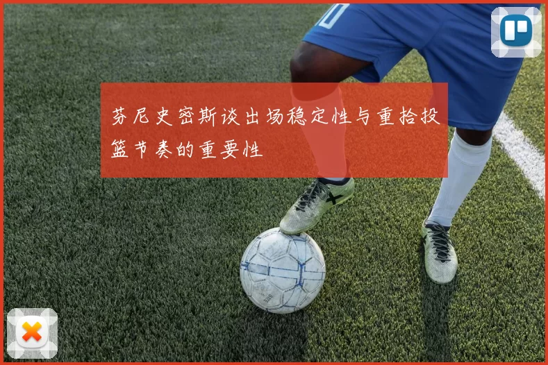 芬尼史密斯谈出场稳定性与重拾投篮节奏的重要性