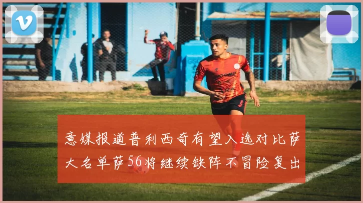 意媒报道普利西奇有望入选对比萨大名单萨56将继续缺阵不冒险复出